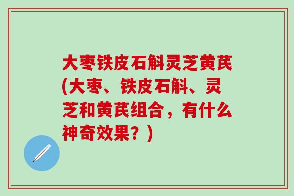 大枣铁皮石斛灵芝黄芪(大枣、铁皮石斛、灵芝和黄芪组合，有什么神奇效果？)