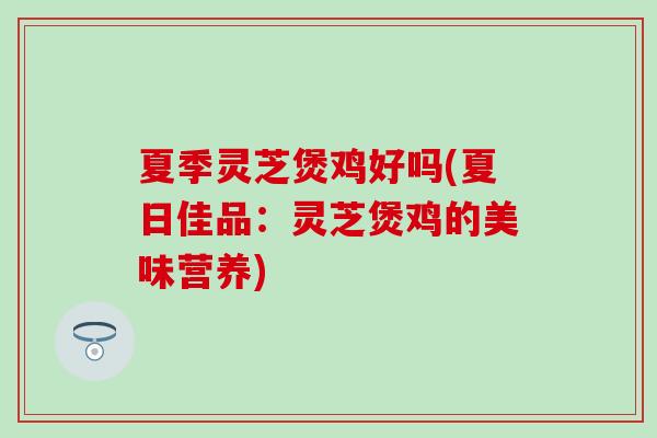 夏季灵芝煲鸡好吗(夏日佳品：灵芝煲鸡的美味营养)