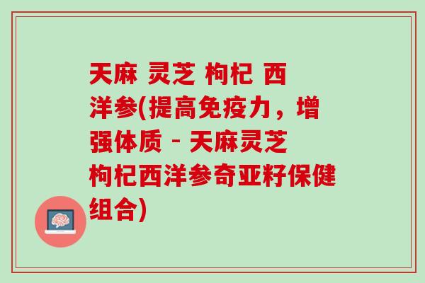 天麻 灵芝 枸杞 西洋参(提高免疫力，增强体质 - 天麻灵芝枸杞西洋参奇亚籽保健组合)