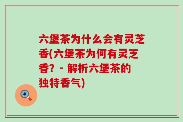 六堡茶为什么会有灵芝香(六堡茶为何有灵芝香？- 解析六堡茶的独特香气)