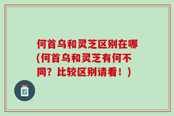 何首乌和灵芝区别在哪(何首乌和灵芝有何不同？比较区别请看！)