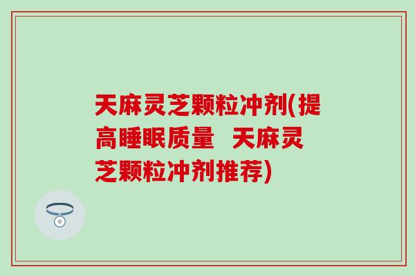 天麻灵芝颗粒冲剂(提高睡眠质量  天麻灵芝颗粒冲剂推荐)