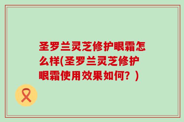 圣罗兰灵芝修护眼霜怎么样(圣罗兰灵芝修护眼霜使用效果如何？)