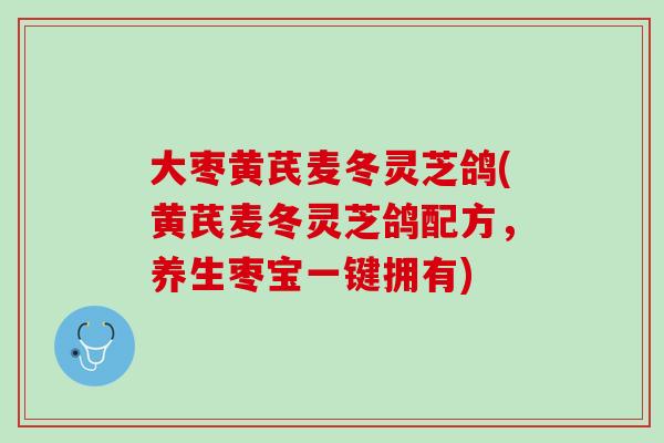 大枣黄芪麦冬灵芝鸽(黄芪麦冬灵芝鸽配方，养生枣宝一键拥有)
