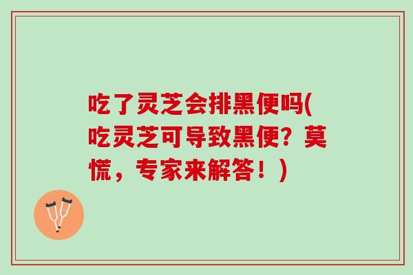 吃了灵芝会排黑便吗(吃灵芝可导致黑便？莫慌，专家来解答！)