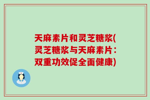 天麻素片和灵芝糖浆(灵芝糖浆与天麻素片：双重功效促全面健康)