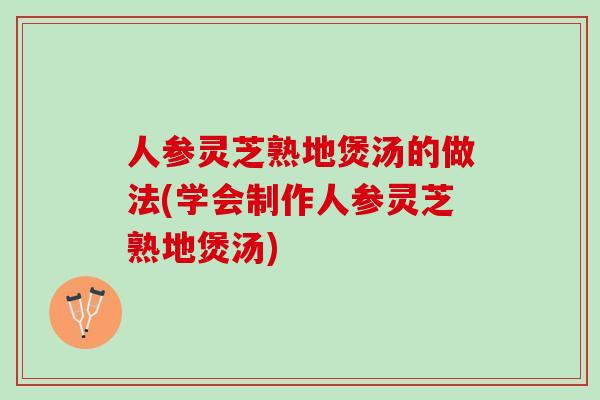 人参灵芝熟地煲汤的做法(学会制作人参灵芝熟地煲汤)