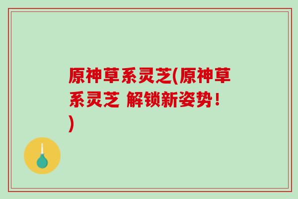 原神草系灵芝(原神草系灵芝 解锁新姿势！)