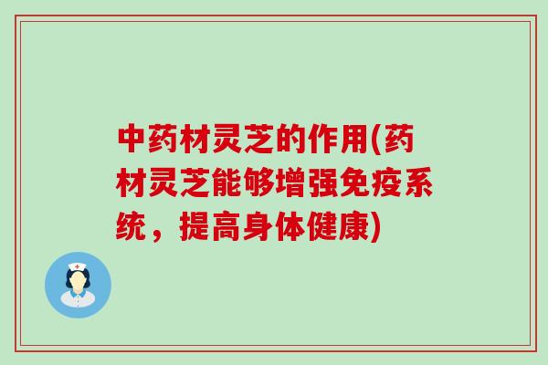 中药材灵芝的作用(药材灵芝能够增强免疫系统，提高身体健康)