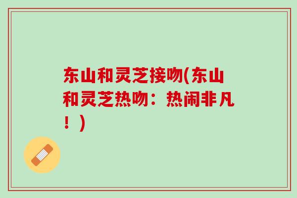 东山和灵芝接吻(东山和灵芝热吻：热闹非凡！)