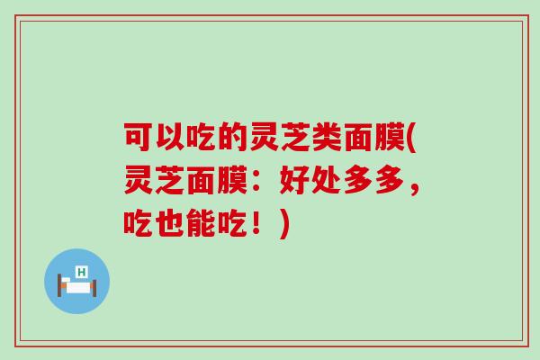 可以吃的灵芝类面膜(灵芝面膜：好处多多，吃也能吃！)