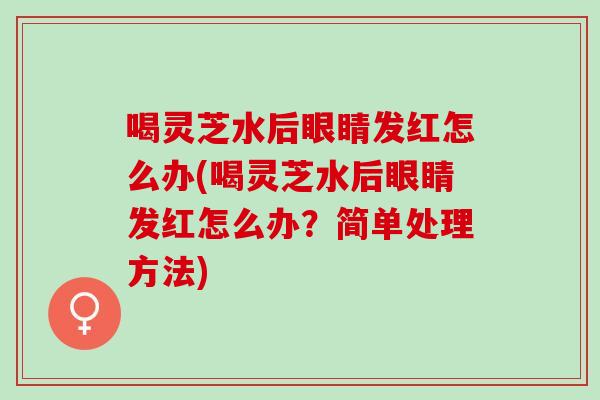 喝灵芝水后眼睛发红怎么办(喝灵芝水后眼睛发红怎么办?简单处理方法) 喝灵芝水后眼睛发红怎么办(喝灵芝水后眼睛发红怎么办?简单处理方法)