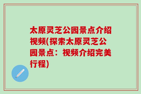 太原灵芝公园景点介绍视频(探索太原灵芝公园景点：视频介绍完美行程)