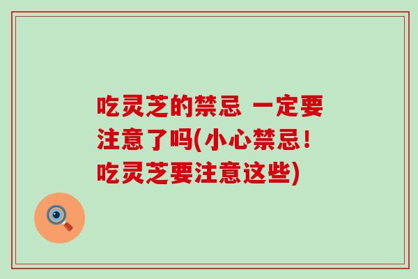吃灵芝的禁忌 一定要注意了吗(小心禁忌！吃灵芝要注意这些)