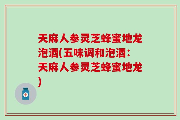 天麻人参灵芝蜂蜜地龙泡酒(五味调和泡酒：天麻人参灵芝蜂蜜地龙)