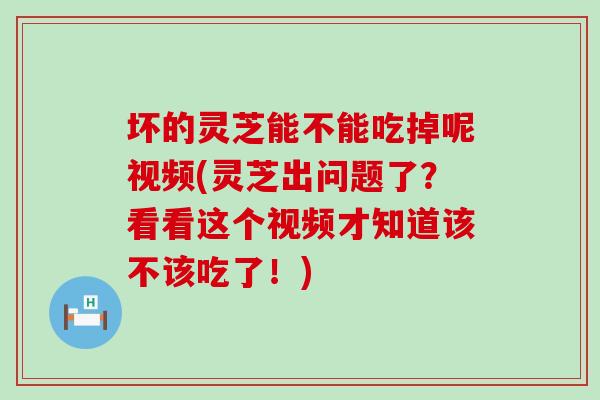 坏的灵芝能不能吃掉呢视频(灵芝出问题了?看看这个视频才知道该不该吃了!) 坏的灵芝能不能吃掉呢视频(灵芝出问题了?看看这个视频才知道该不该吃了!)