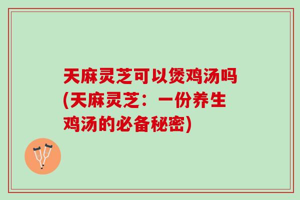 天麻灵芝可以煲鸡汤吗(天麻灵芝：一份养生鸡汤的必备秘密)