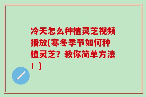 冷天怎么种植灵芝视频播放(寒冬季节如何种植灵芝?教你简单方法!) 冷天怎么种植灵芝视频播放(寒冬季节如何种植灵芝?教你简单方法!)