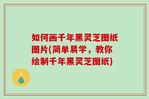 如何画千年黑灵芝图纸图片(简单易学，教你绘制千年黑灵芝图纸)