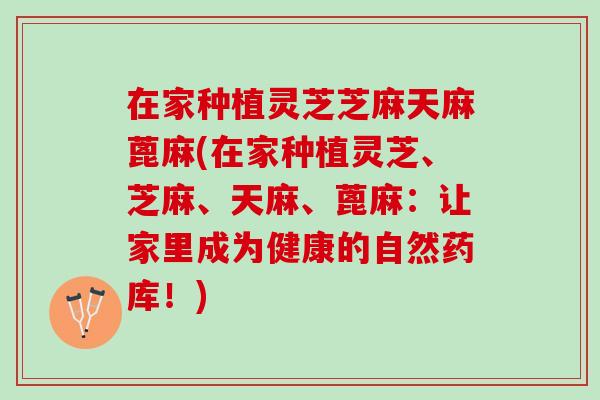 在家种植灵芝芝麻天麻蓖麻(在家种植灵芝、芝麻、天麻、蓖麻：让家里成为健康的自然药库！)