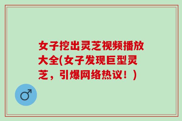 女子挖出灵芝视频播放大全(女子发现巨型灵芝，引爆网络热议！)