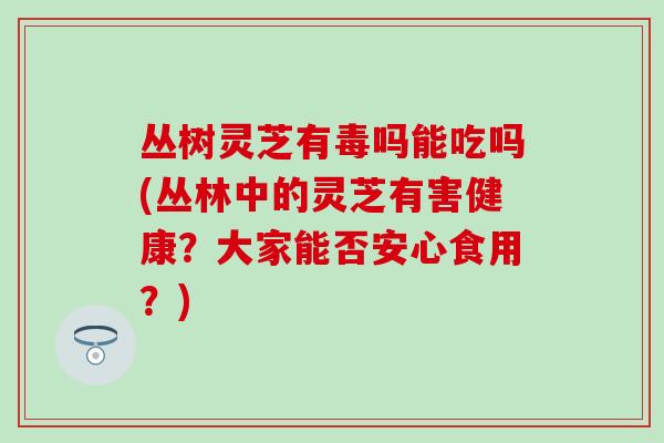 丛树灵芝有毒吗能吃吗(丛林中的灵芝有害健康？大家能否安心食用？)