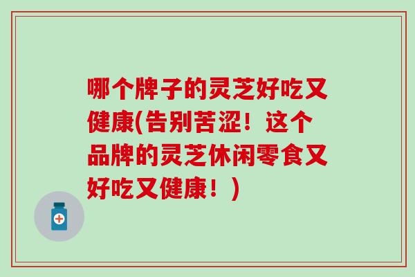 哪个牌子的灵芝好吃又健康(告别苦涩！这个品牌的灵芝休闲零食又好吃又健康！)