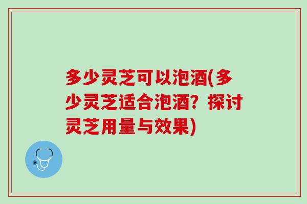 多少灵芝可以泡酒(多少灵芝适合泡酒？探讨灵芝用量与效果)