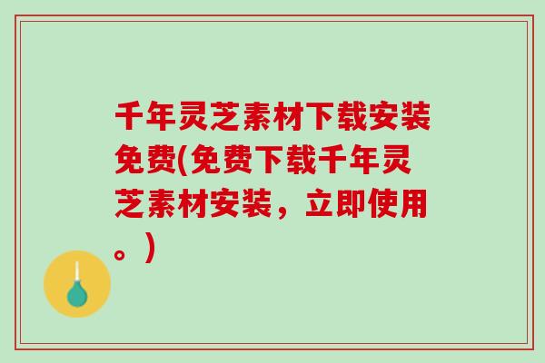 千年灵芝素材下载安装免费(免费下载千年灵芝素材安装，立即使用。)
