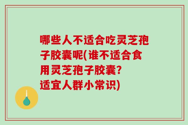 哪些人不适合吃灵芝孢子胶囊呢(谁不适合食用灵芝孢子胶囊？  适宜人群小常识)