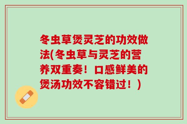 冬虫草煲灵芝的功效做法(冬虫草与灵芝的营养双重奏！口感鲜美的煲汤功效不容错过！)