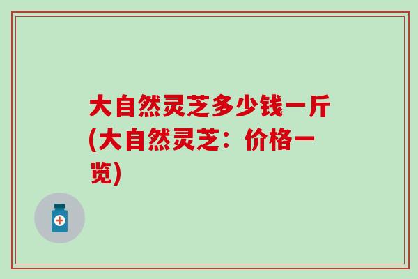 大自然灵芝多少钱一斤(大自然灵芝：价格一览)