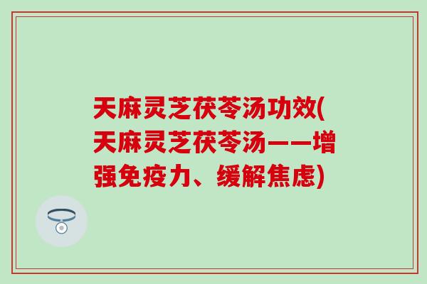 天麻灵芝茯苓汤功效(天麻灵芝茯苓汤——增强免疫力、缓解焦虑)