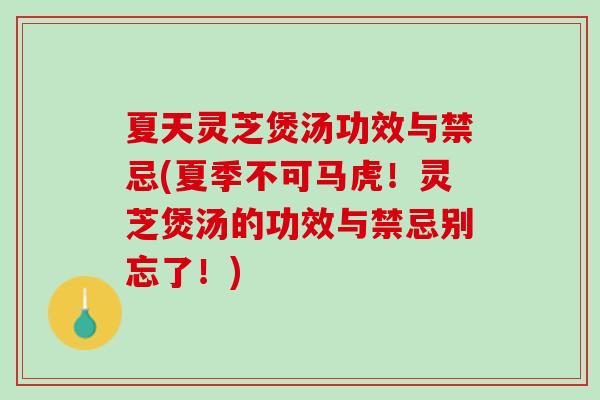 夏天灵芝煲汤功效与禁忌(夏季不可马虎！灵芝煲汤的功效与禁忌别忘了！)