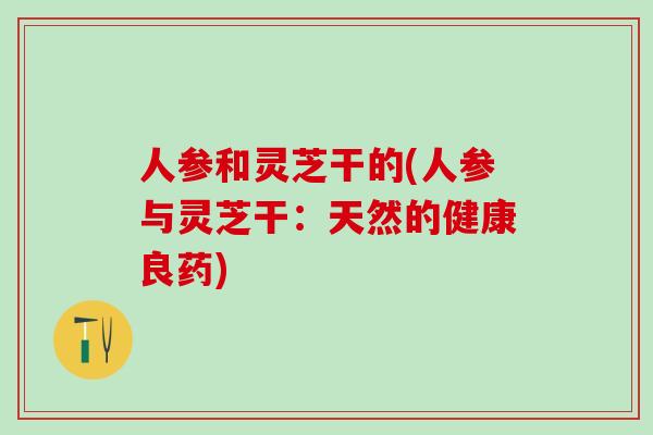 人参和灵芝干的(人参与灵芝干：天然的健康良药)