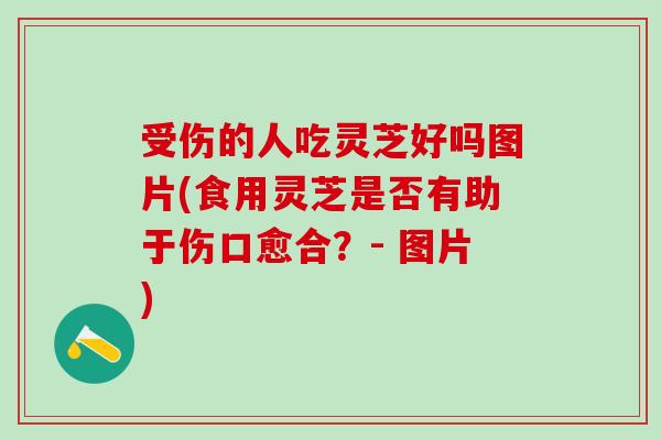受伤的人吃灵芝好吗图片(食用灵芝是否有助于伤口愈合？- 图片)