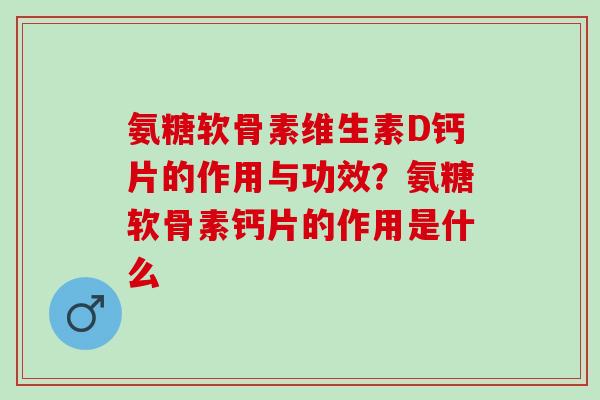 氨糖软骨素维生素D钙片的作用与功效？氨糖软骨素钙片的作用是什么