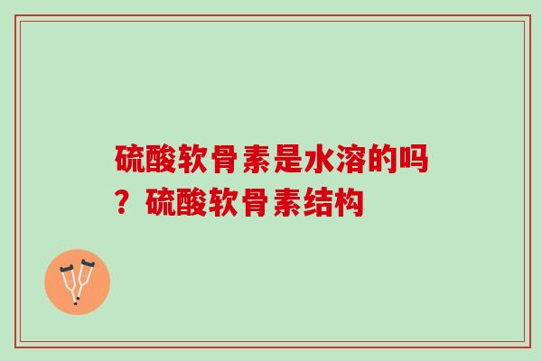 硫酸软骨素是水溶的吗？硫酸软骨素结构