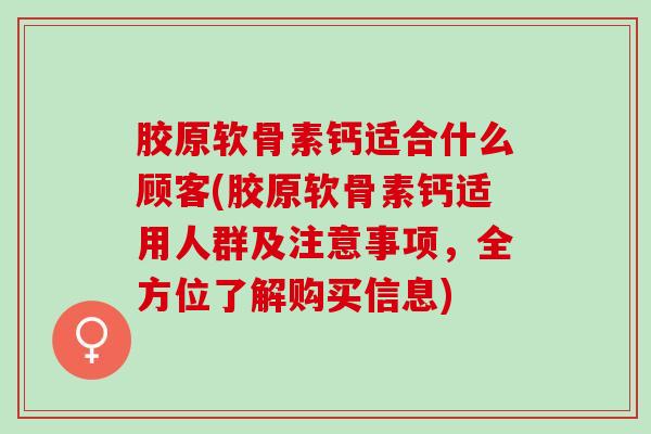 胶原软骨素钙适合什么顾客(胶原软骨素钙适用人群及注意事项，全方位了解购买信息)