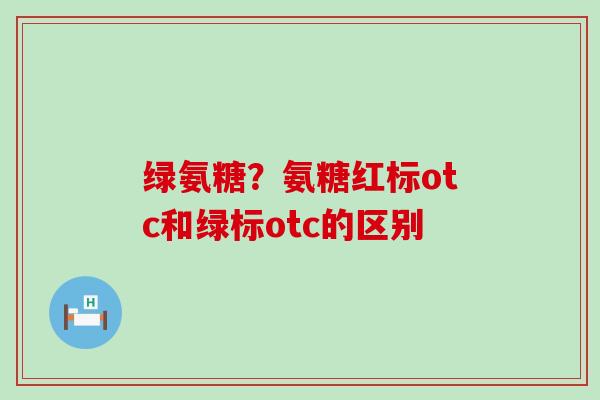 绿氨糖？氨糖红标otc和绿标otc的区别