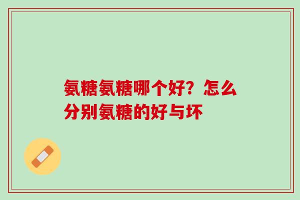 氨糖氨糖哪个好？怎么分别氨糖的好与坏