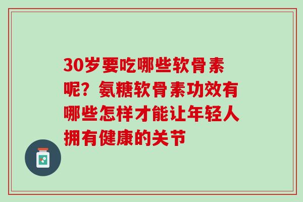 30岁要吃哪些软骨素呢？氨糖软骨素功效有哪些怎样才能让年轻人拥有健康的关节