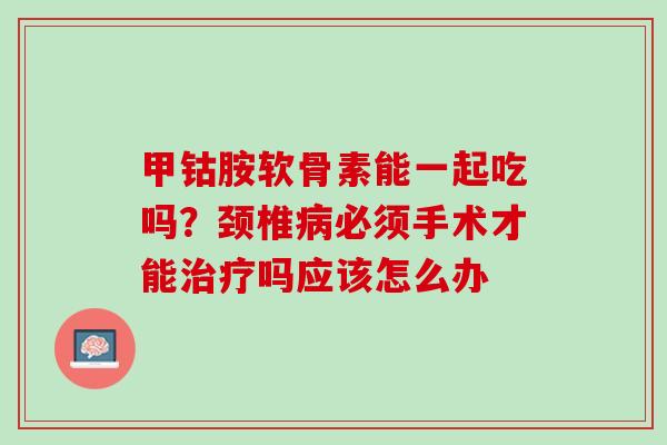 甲钴胺软骨素能一起吃吗？颈椎病必须手术才能治疗吗应该怎么办
