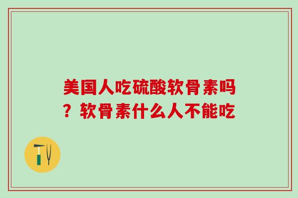 美国人吃硫酸软骨素吗？软骨素什么人不能吃