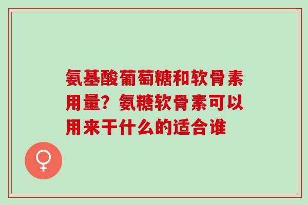 氨基酸葡萄糖和软骨素用量?氨糖软骨素可以用来干什么的适合谁 氨基酸葡萄糖和软骨素用量?氨糖软骨素可以用来干什么的适合谁