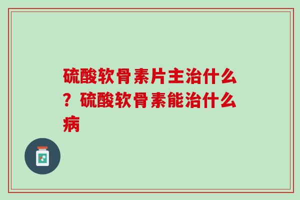 硫酸软骨素片主治什么？硫酸软骨素能治什么病