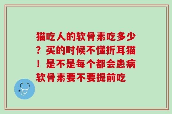 猫吃人的软骨素吃多少？买的时候不懂折耳猫！是不是每个都会患病软骨素要不要提前吃