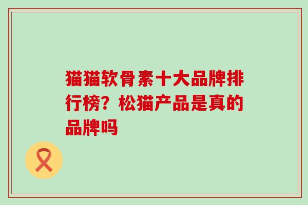 猫猫软骨素十大品牌排行榜？松猫产品是真的品牌吗