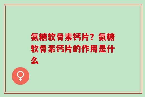 氨糖软骨素钙片？氨糖软骨素钙片的作用是什么