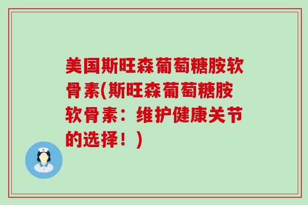 美国斯旺森葡萄糖胺软骨素(斯旺森葡萄糖胺软骨素：维护健康关节的选择！)